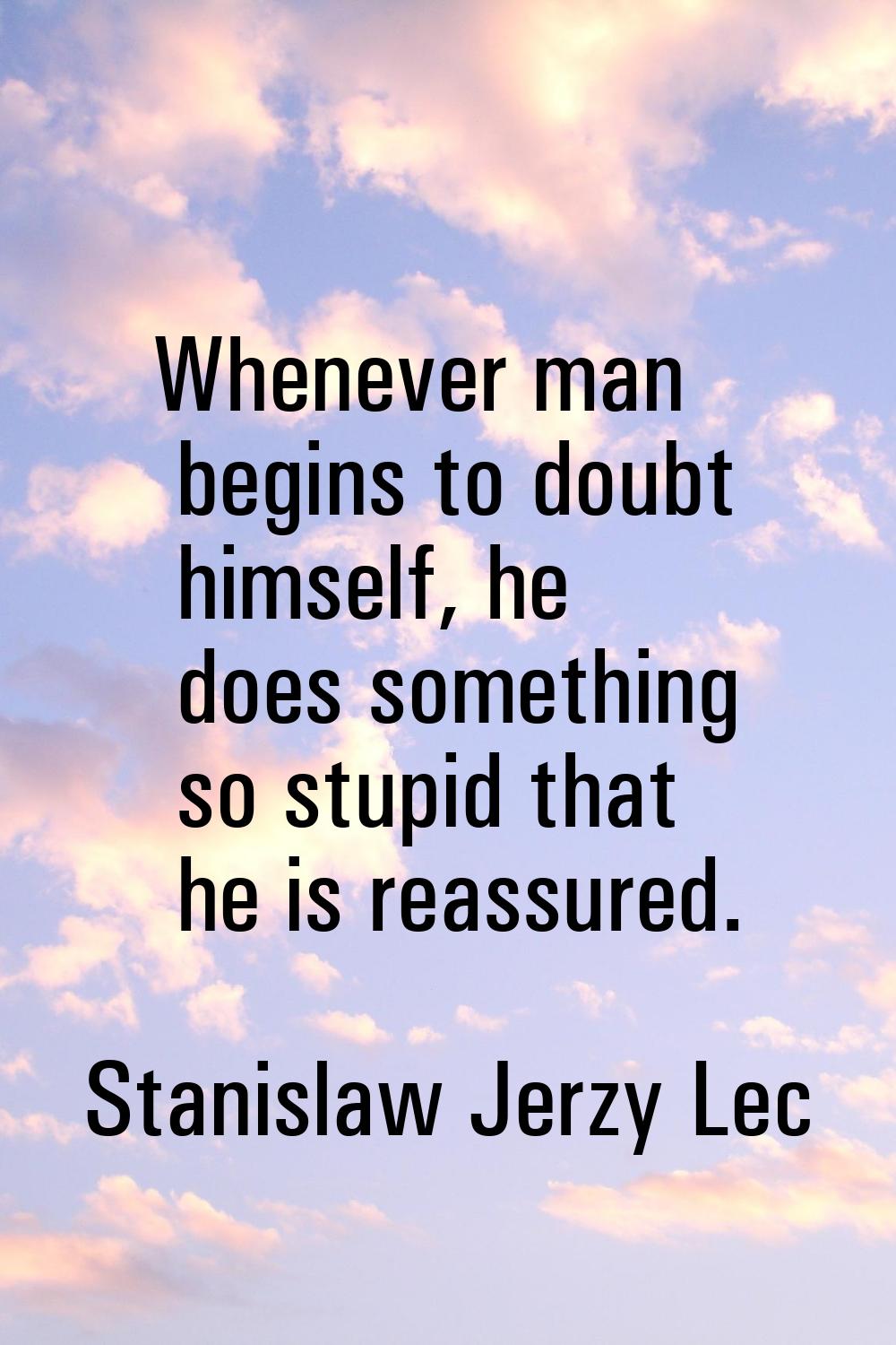 Whenever man begins to doubt himself, he does something so stupid that he is reassured.