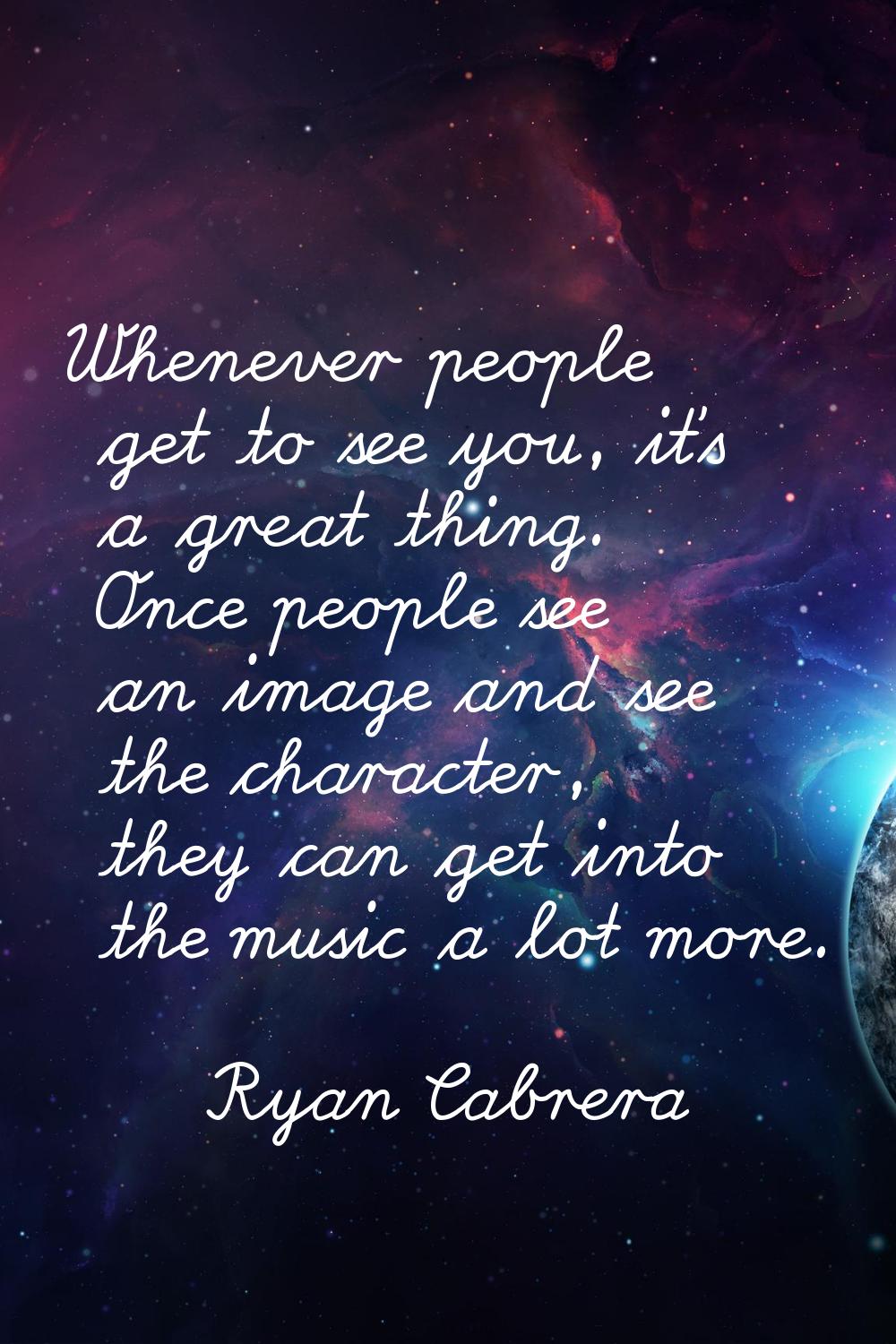 Whenever people get to see you, it's a great thing. Once people see an image and see the character,