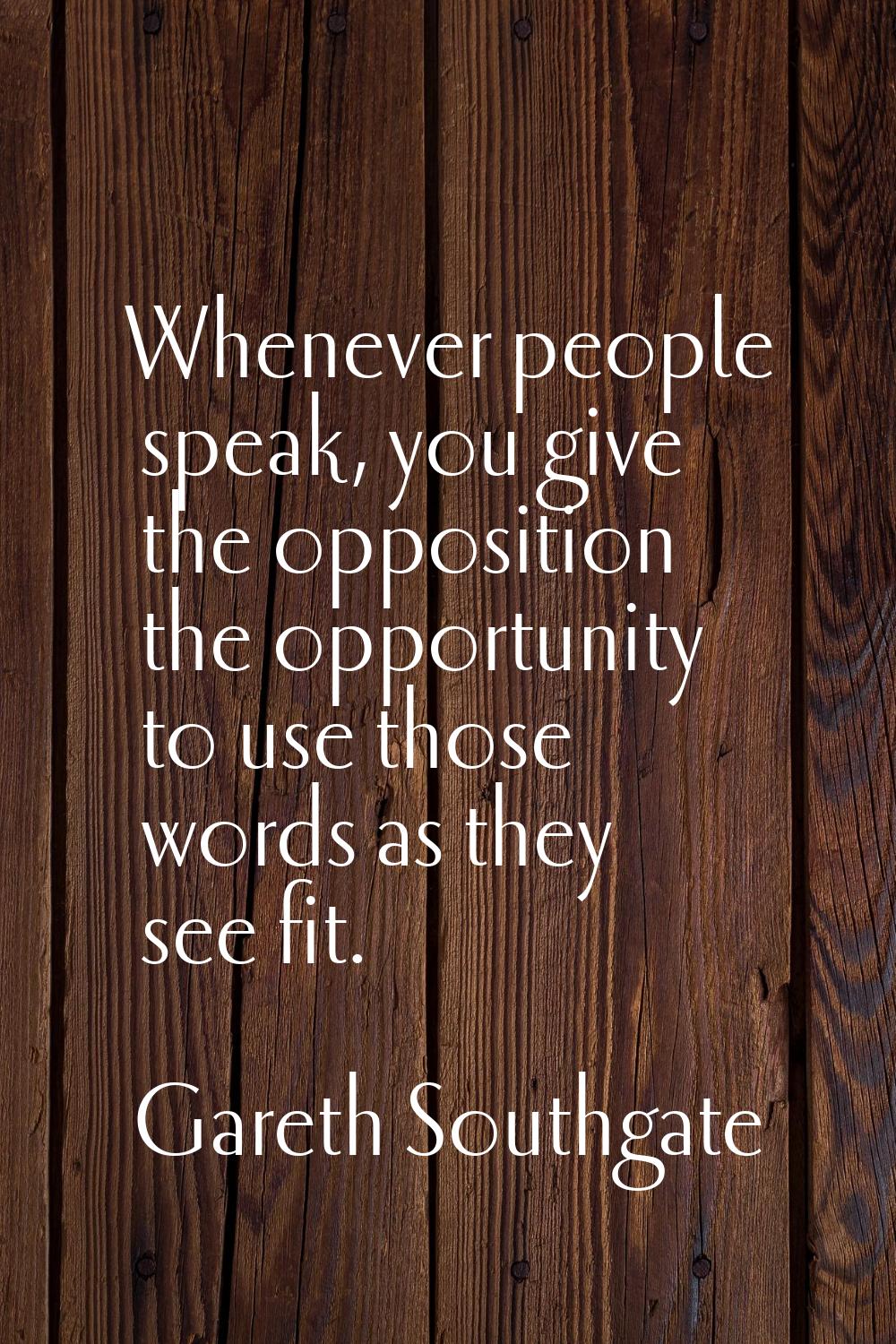Whenever people speak, you give the opposition the opportunity to use those words as they see fit.