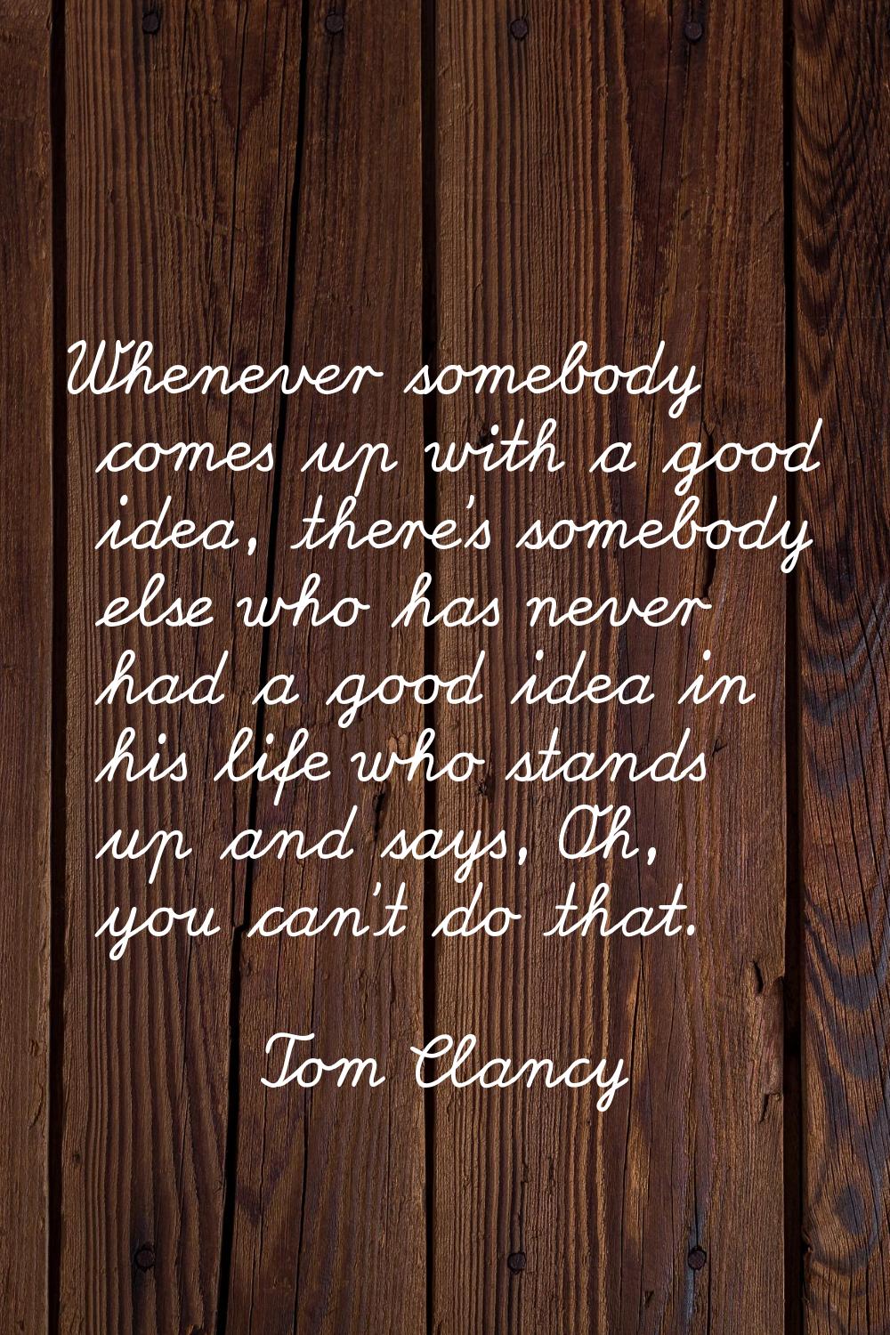 Whenever somebody comes up with a good idea, there's somebody else who has never had a good idea in