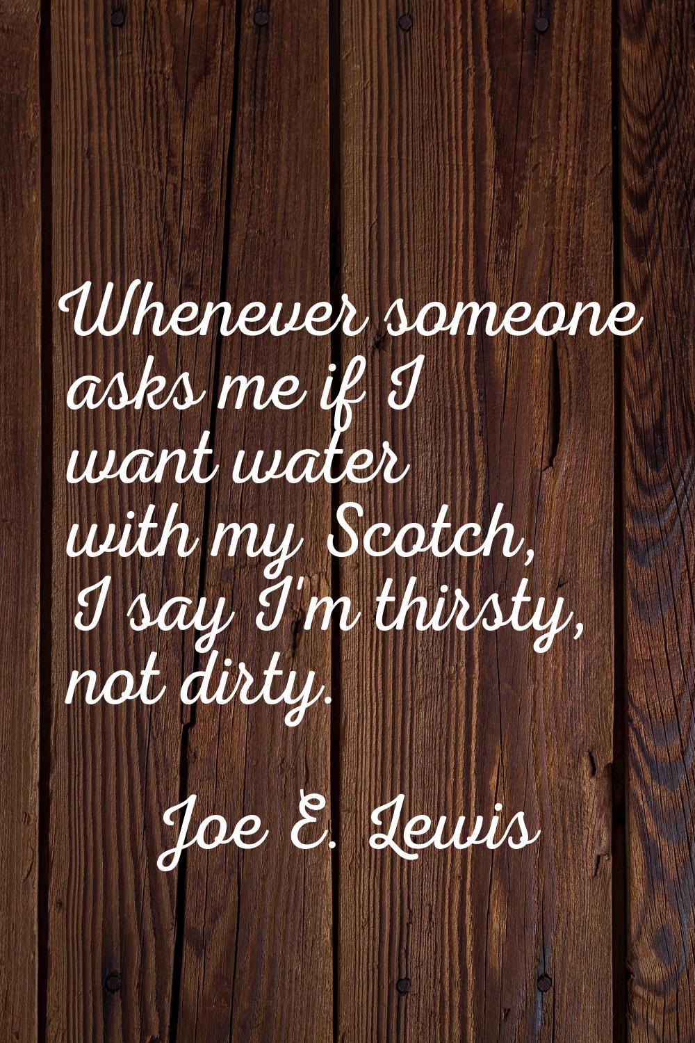 Whenever someone asks me if I want water with my Scotch, I say I'm thirsty, not dirty.