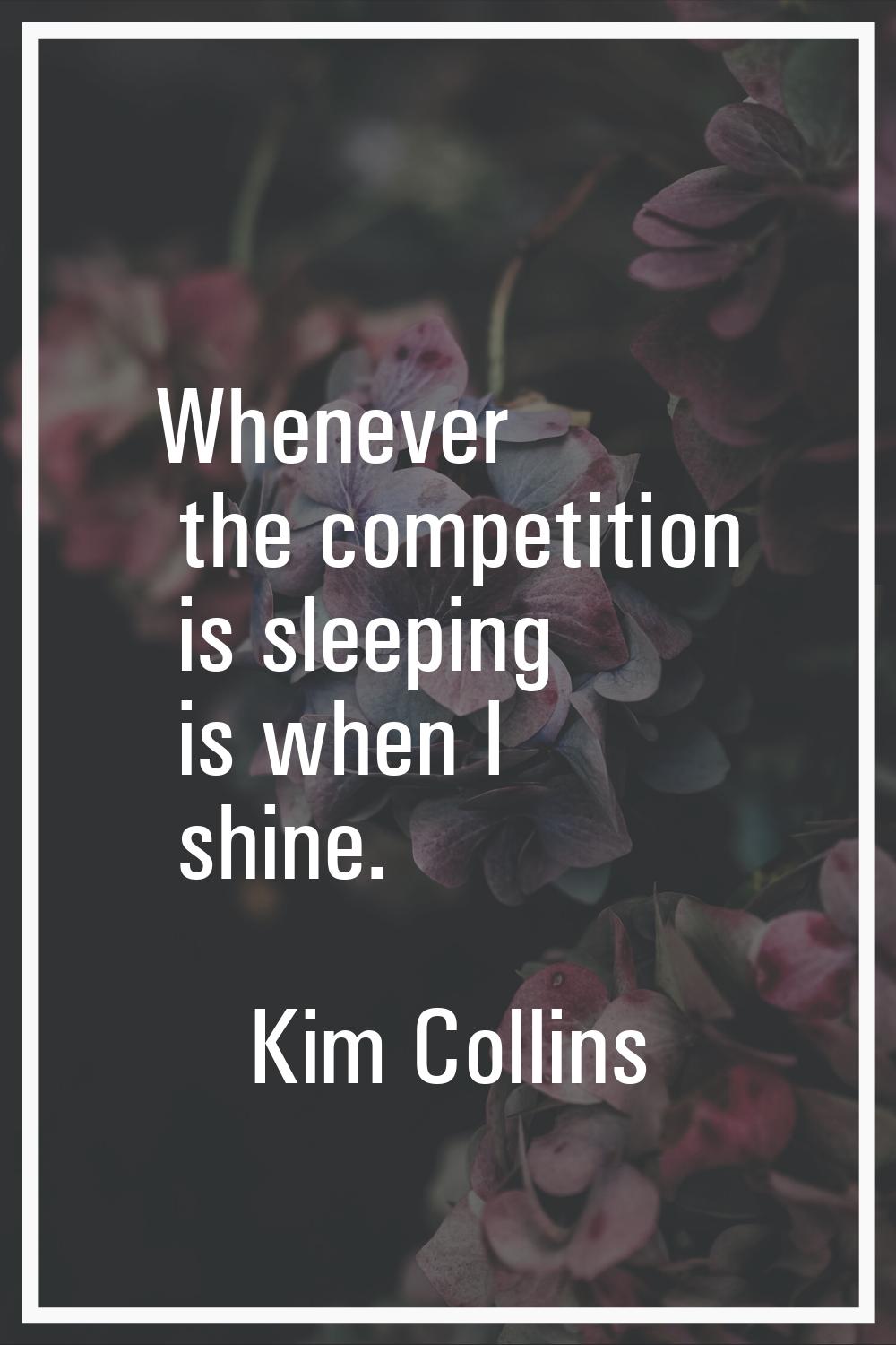 Whenever the competition is sleeping is when I shine.