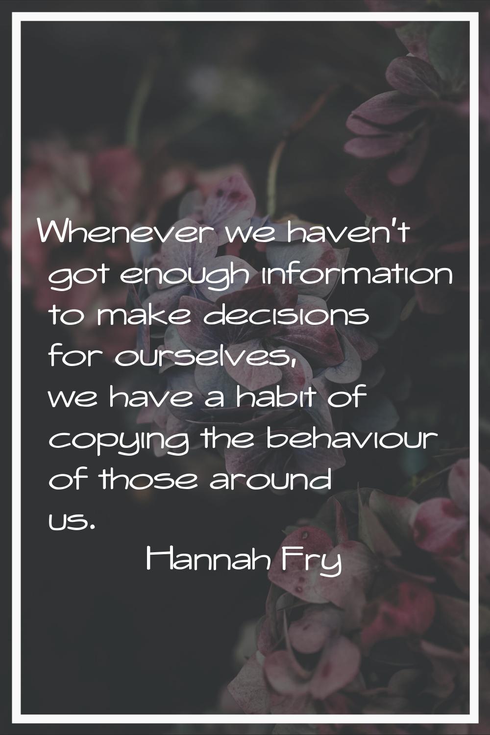 Whenever we haven't got enough information to make decisions for ourselves, we have a habit of copy