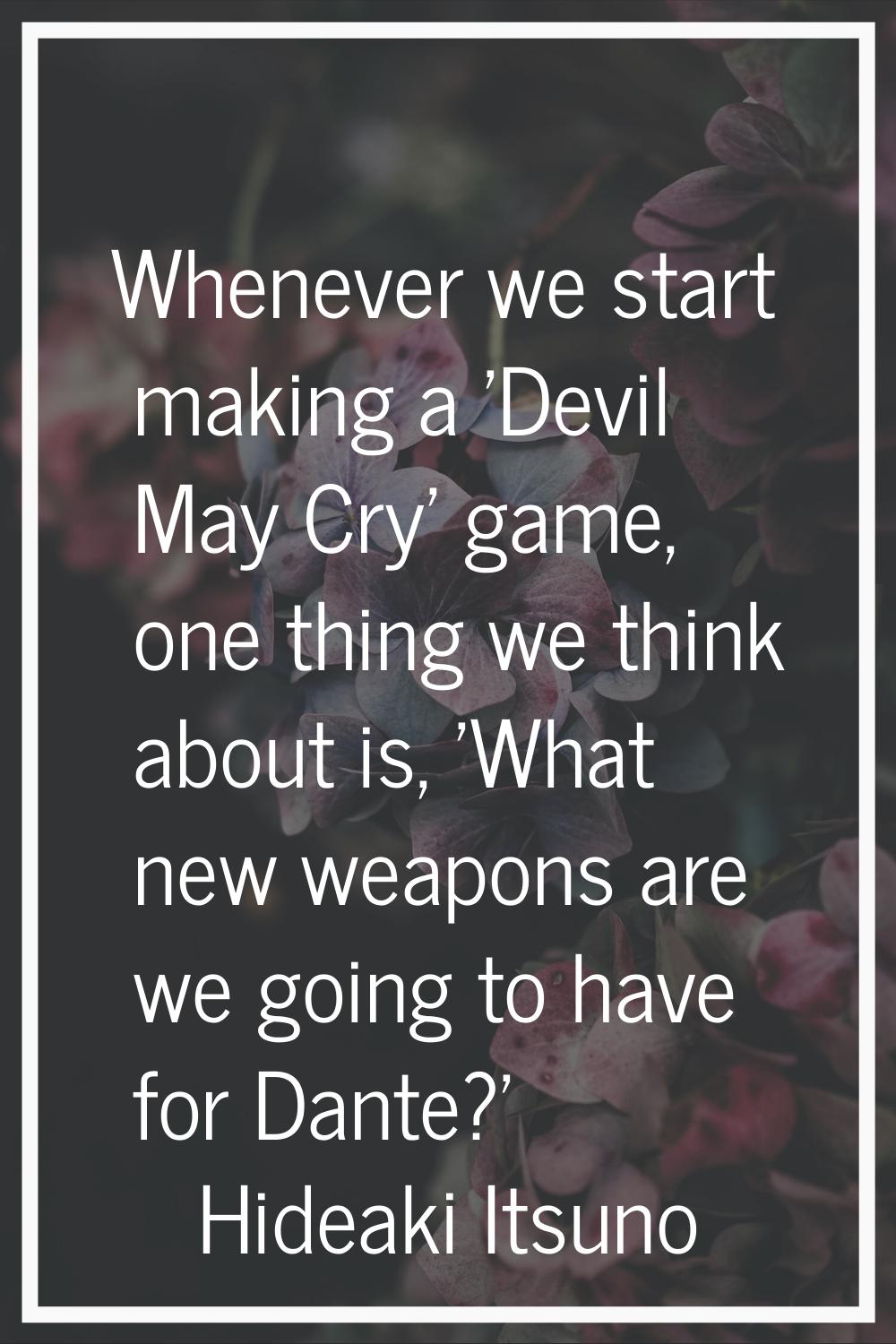 Whenever we start making a 'Devil May Cry' game, one thing we think about is, 'What new weapons are