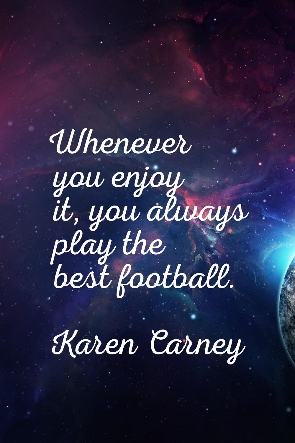 Whenever you enjoy it, you always play the best football.