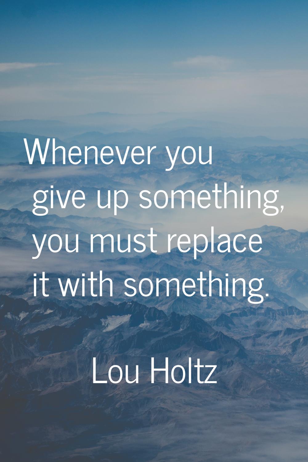 Whenever you give up something, you must replace it with something.