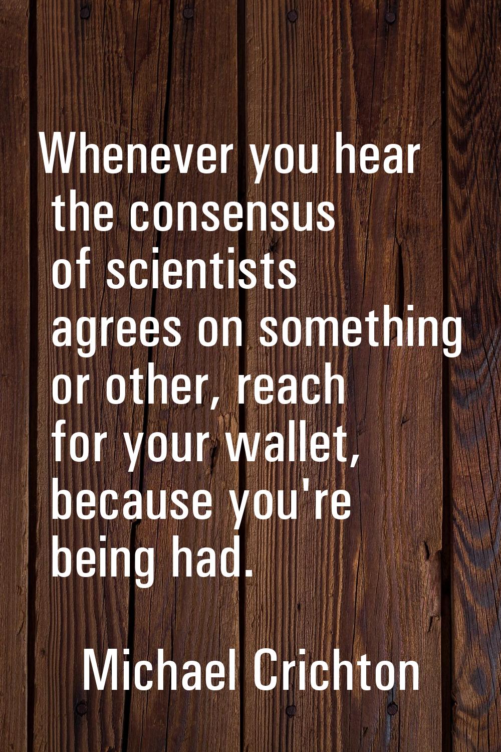 Whenever you hear the consensus of scientists agrees on something or other, reach for your wallet, 