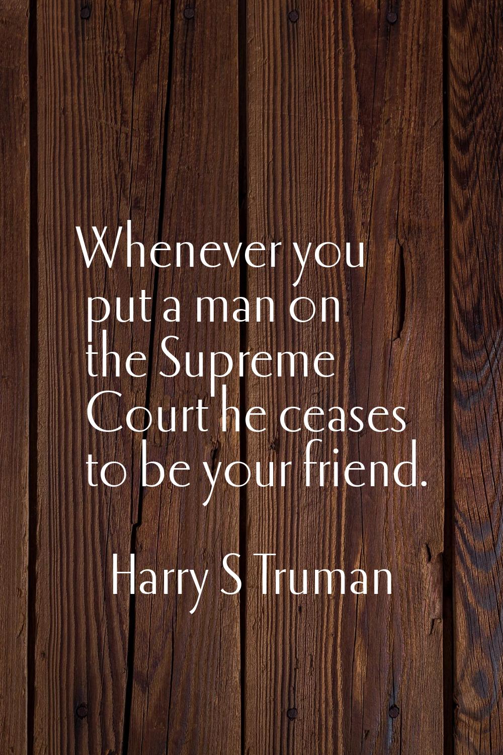 Whenever you put a man on the Supreme Court he ceases to be your friend.