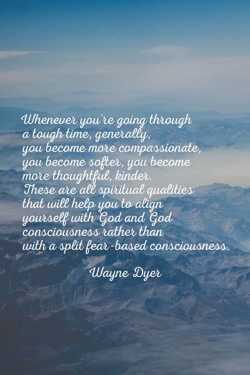 Whenever you're going through a tough time, generally, you become more compassionate, you become so