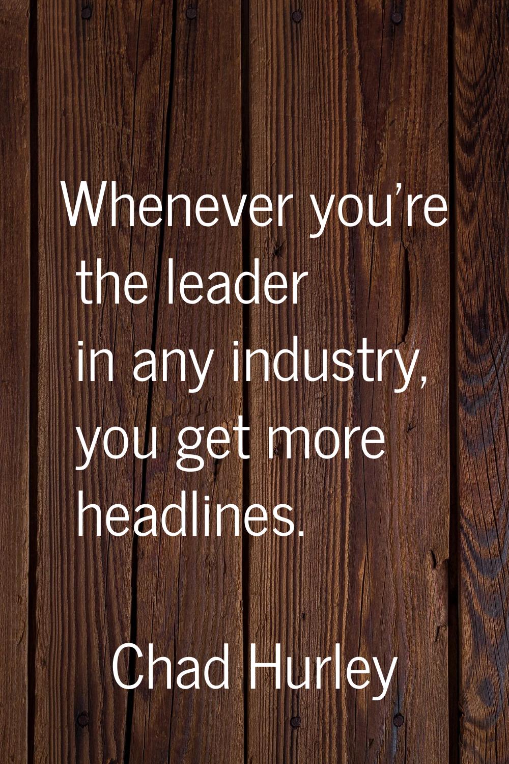 Whenever you're the leader in any industry, you get more headlines.