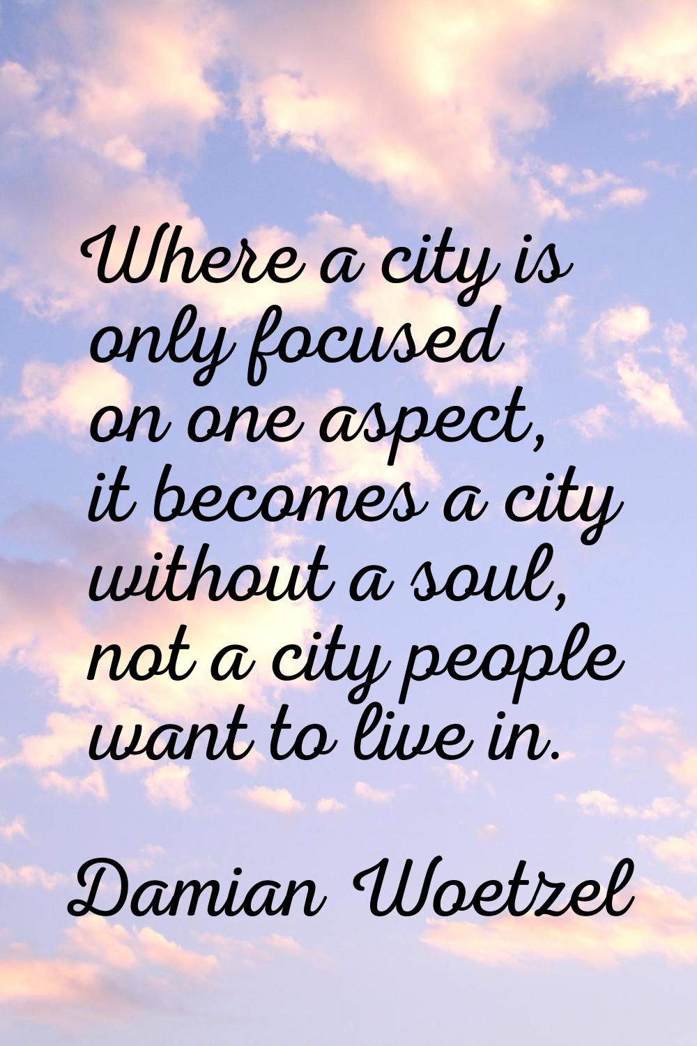 Where a city is only focused on one aspect, it becomes a city without a soul, not a city people wan
