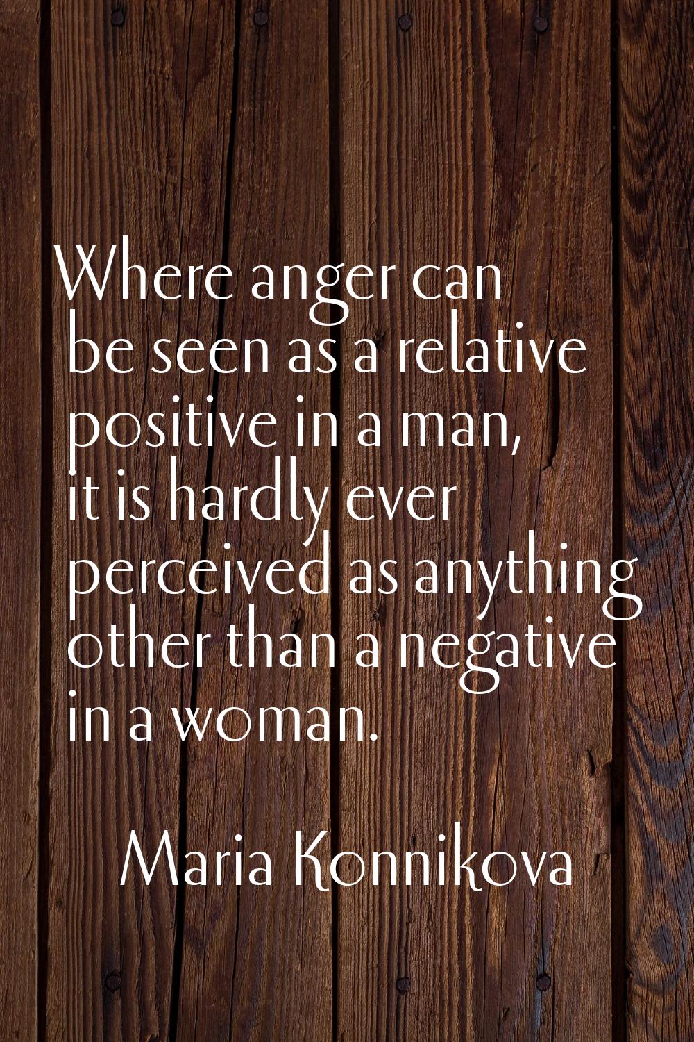 Where anger can be seen as a relative positive in a man, it is hardly ever perceived as anything ot