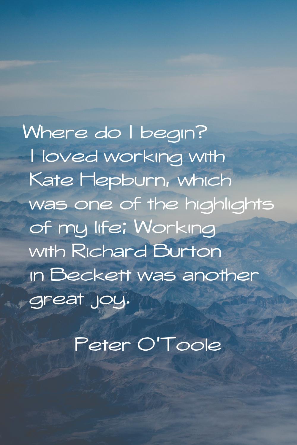 Where do I begin? I loved working with Kate Hepburn, which was one of the highlights of my life; Wo
