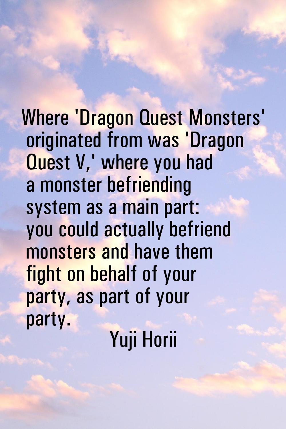Where 'Dragon Quest Monsters' originated from was 'Dragon Quest V,' where you had a monster befrien