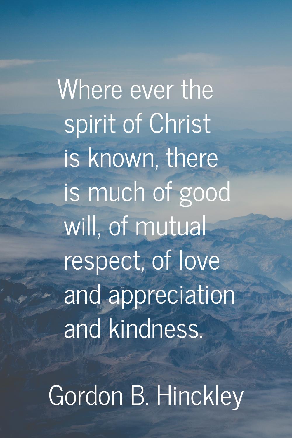 Where ever the spirit of Christ is known, there is much of good will, of mutual respect, of love an