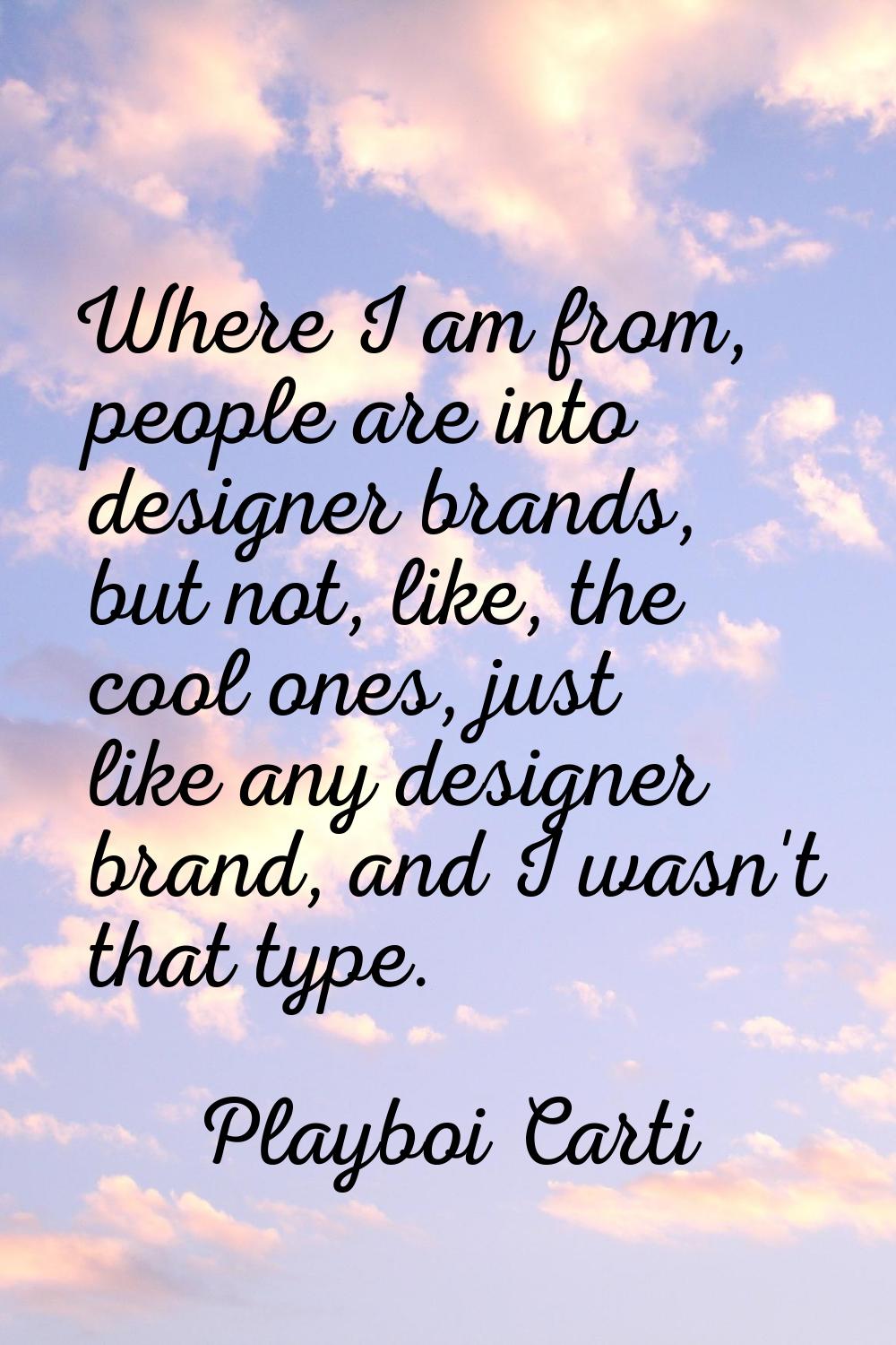 Where I am from, people are into designer brands, but not, like, the cool ones, just like any desig