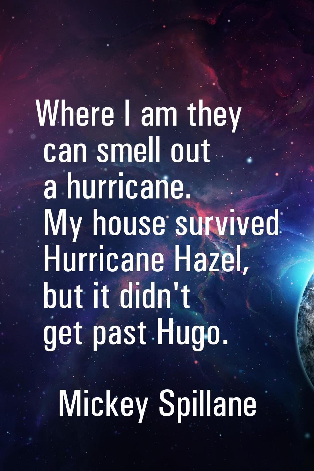 Where I am they can smell out a hurricane. My house survived Hurricane Hazel, but it didn't get pas