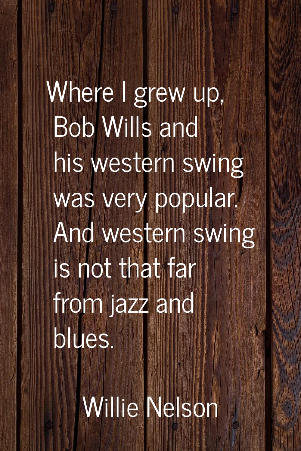 Where I grew up, Bob Wills and his western swing was very popular. And western swing is not that fa