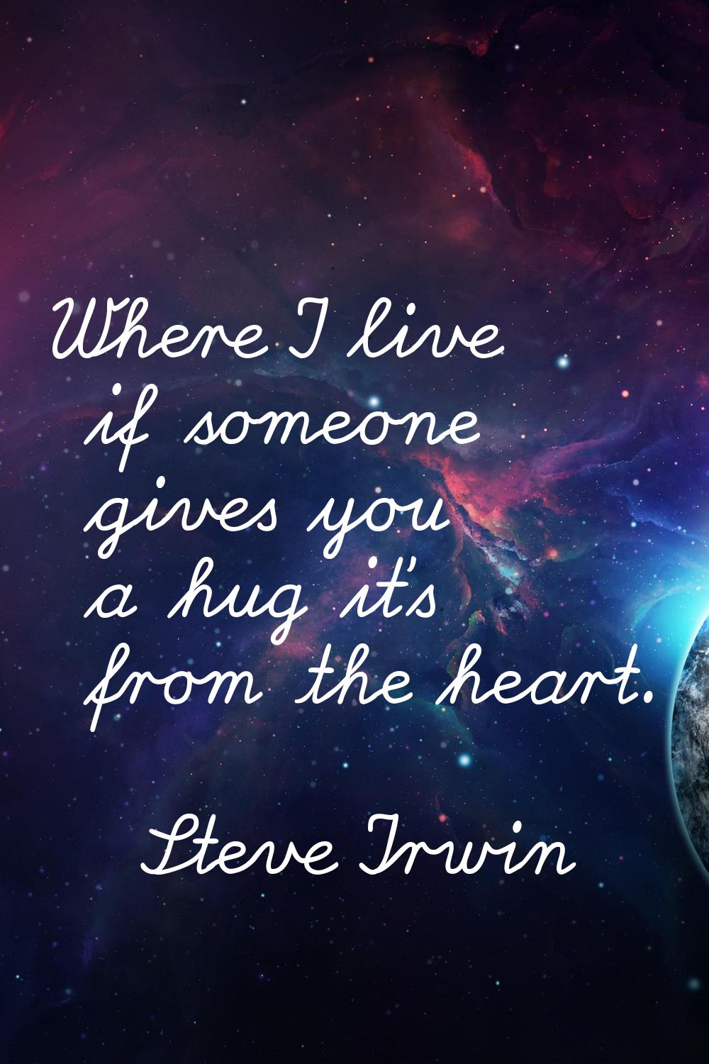 Where I live if someone gives you a hug it's from the heart.