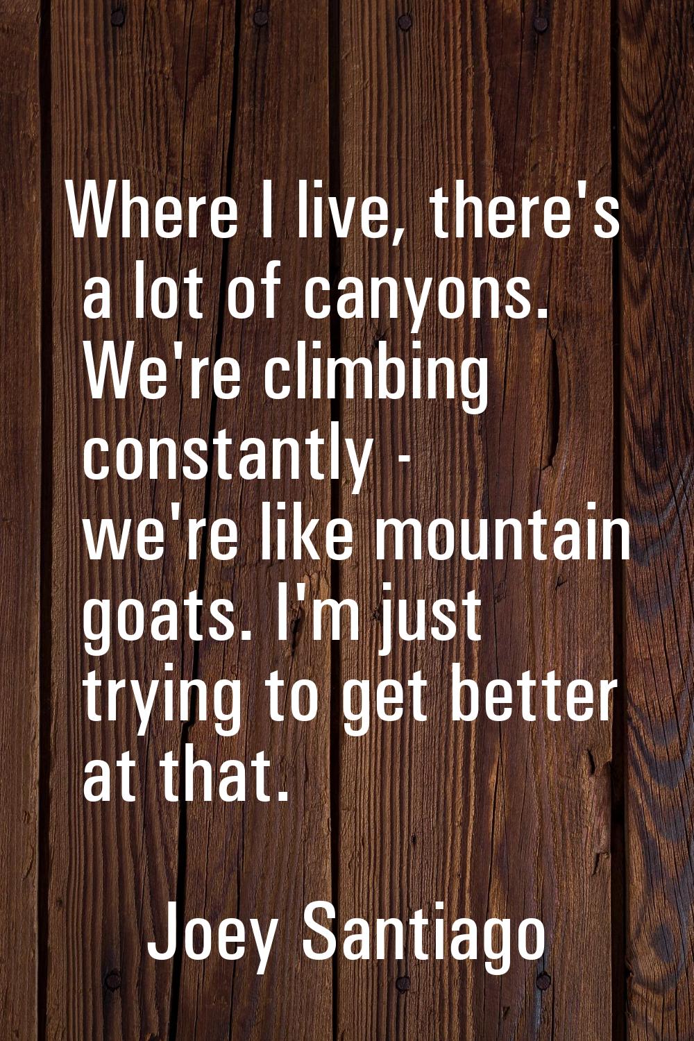 Where I live, there's a lot of canyons. We're climbing constantly - we're like mountain goats. I'm 