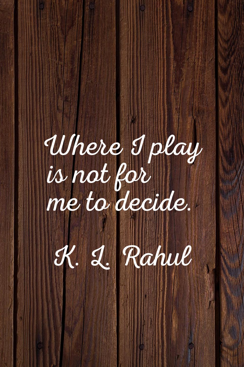 Where I play is not for me to decide.