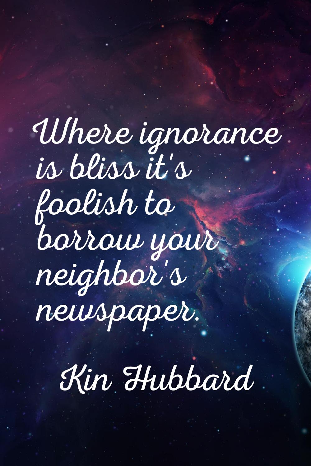 Where ignorance is bliss it's foolish to borrow your neighbor's newspaper.