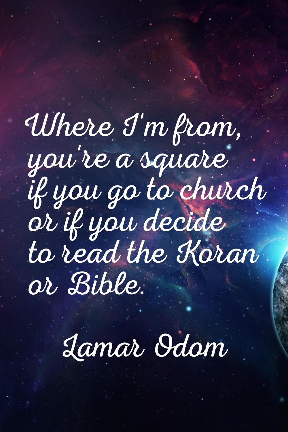Where I'm from, you're a square if you go to church or if you decide to read the Koran or Bible.