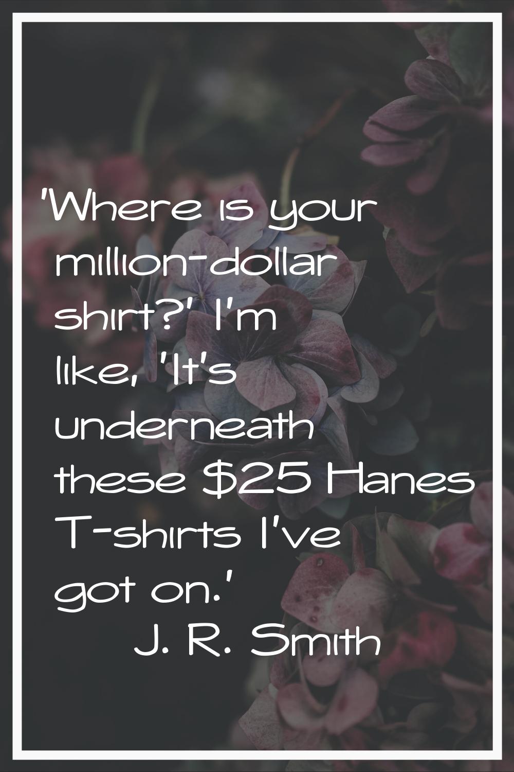 'Where is your million-dollar shirt?' I'm like, 'It's underneath these $25 Hanes T-shirts I've got 