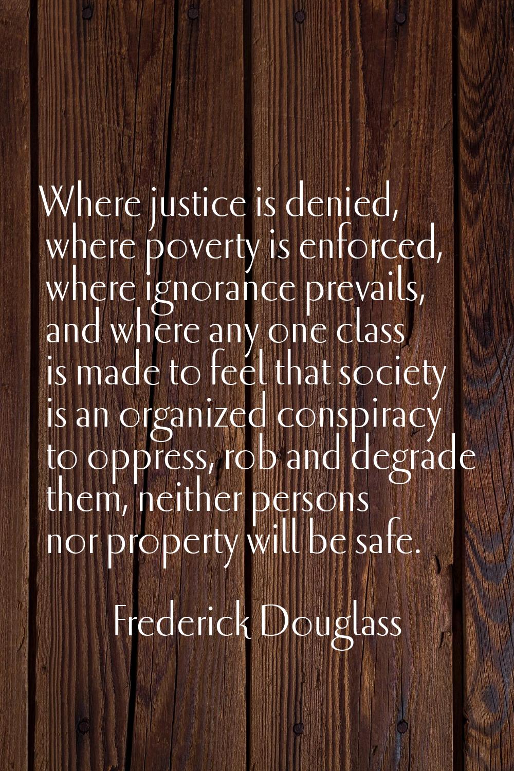 Where justice is denied, where poverty is enforced, where ignorance prevails, and where any one cla