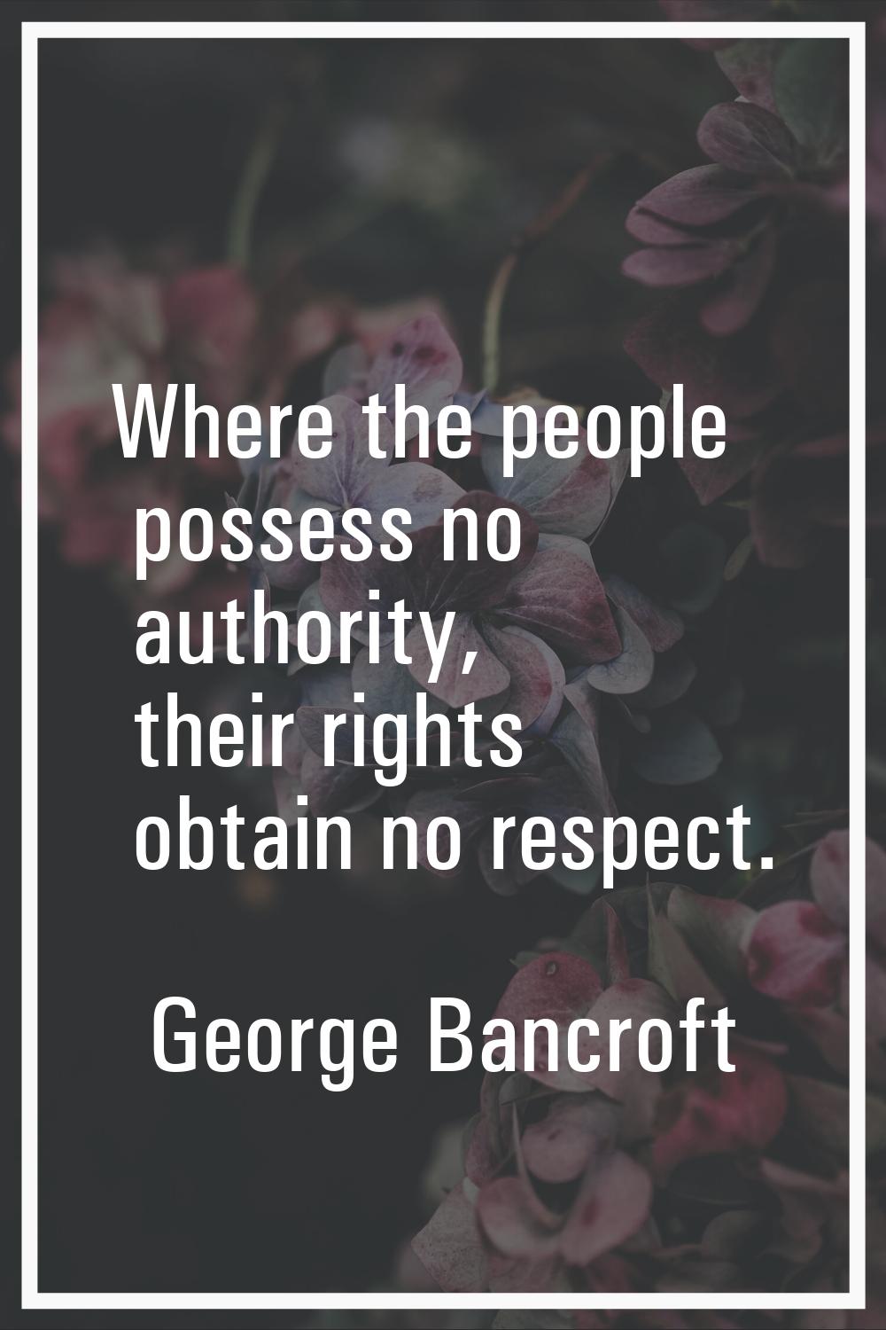 Where the people possess no authority, their rights obtain no respect.