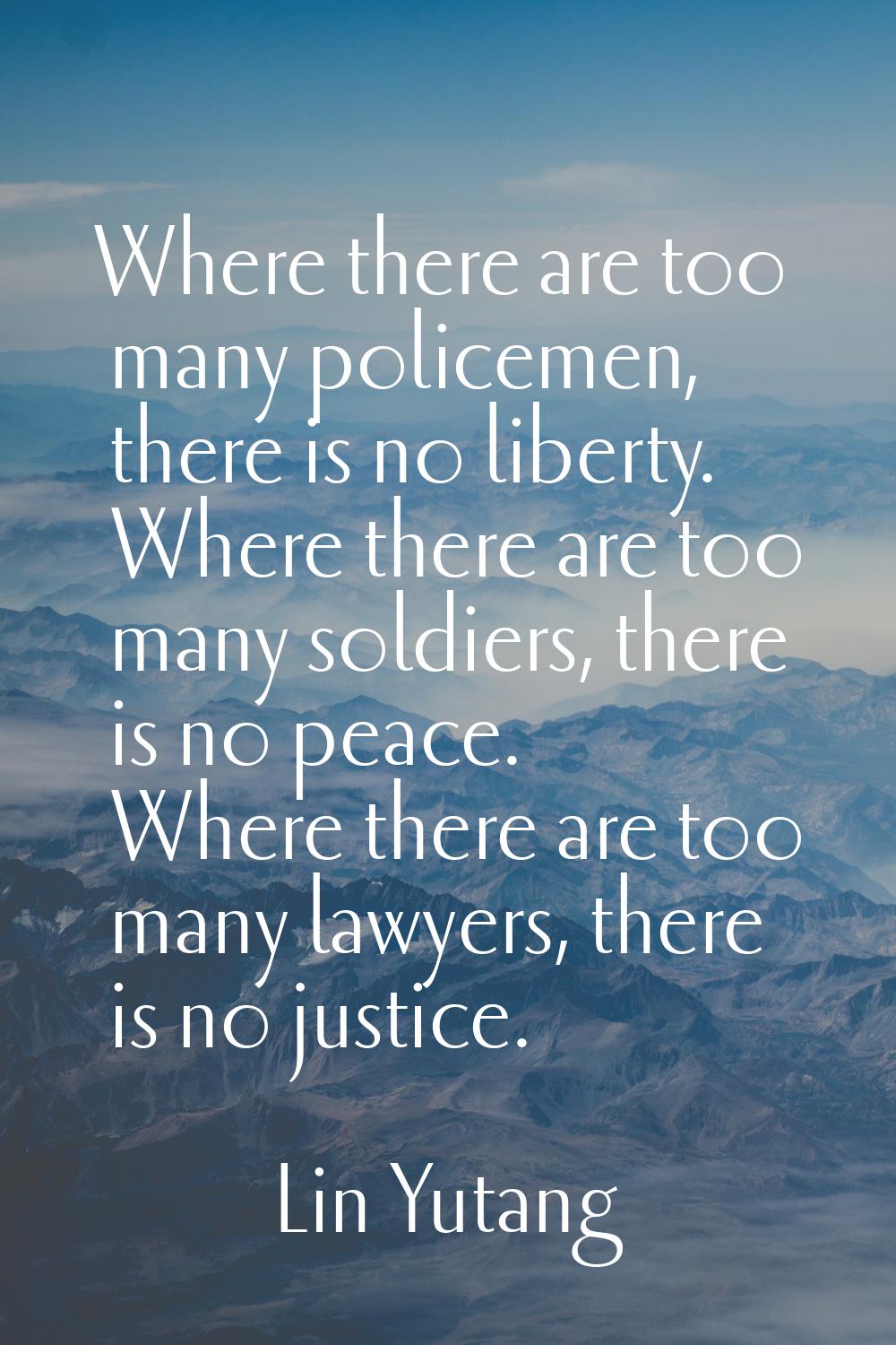 Where there are too many policemen, there is no liberty. Where there are too many soldiers, there i