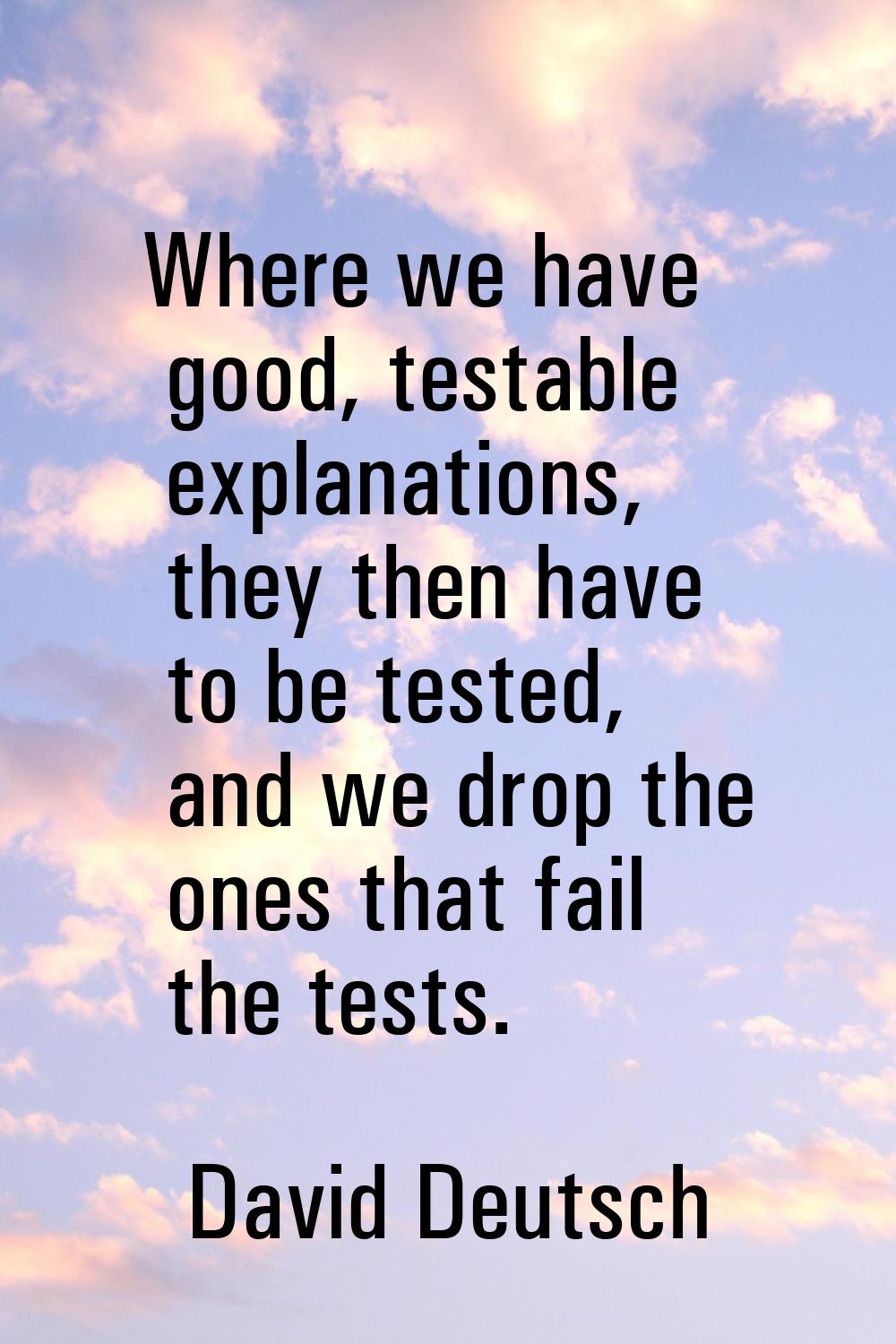 Where we have good, testable explanations, they then have to be tested, and we drop the ones that f