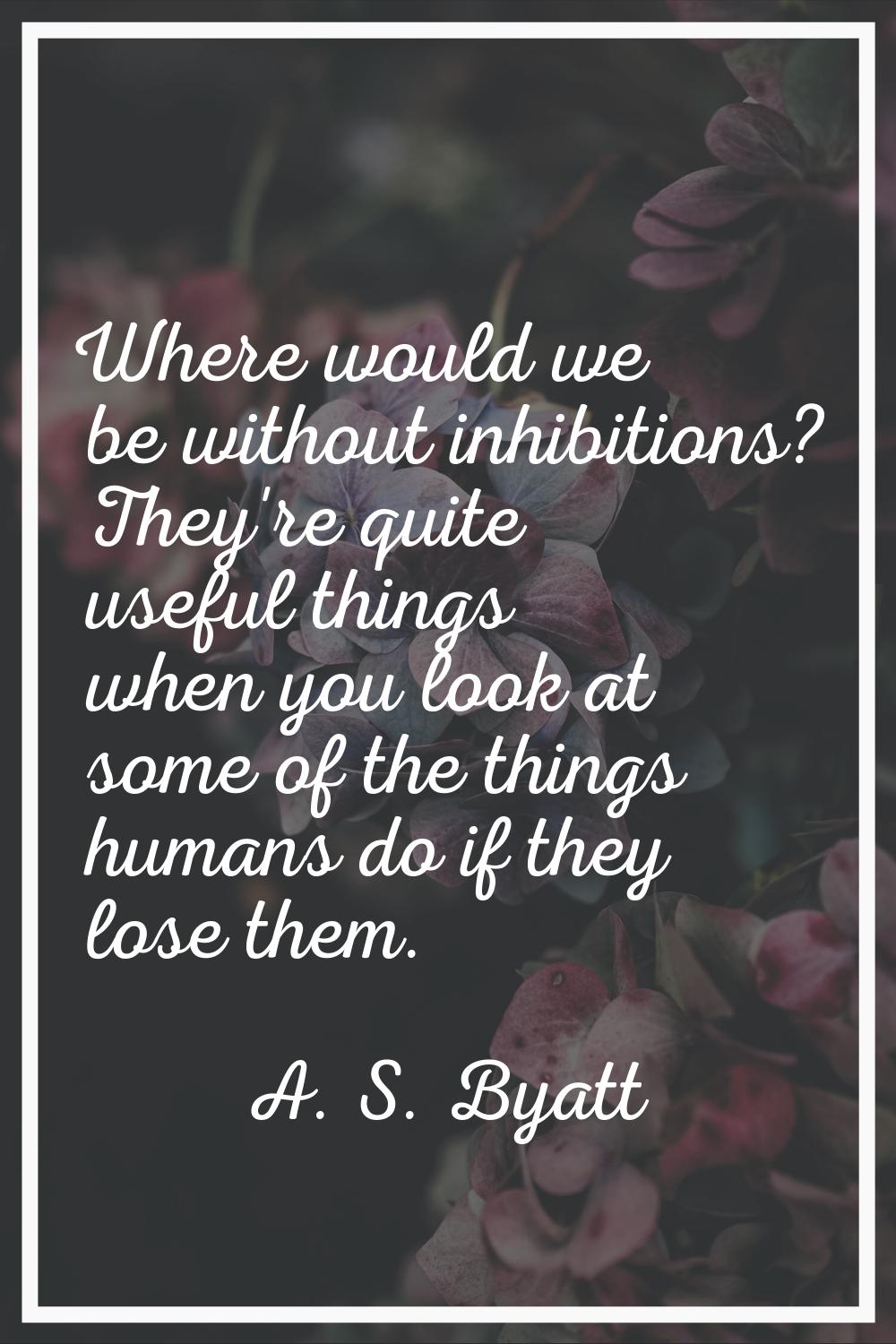 Where would we be without inhibitions? They're quite useful things when you look at some of the thi