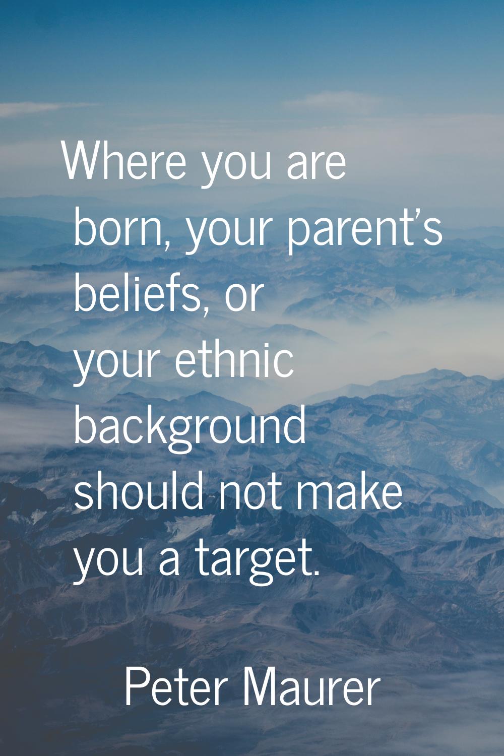 Where you are born, your parent's beliefs, or your ethnic background should not make you a target.