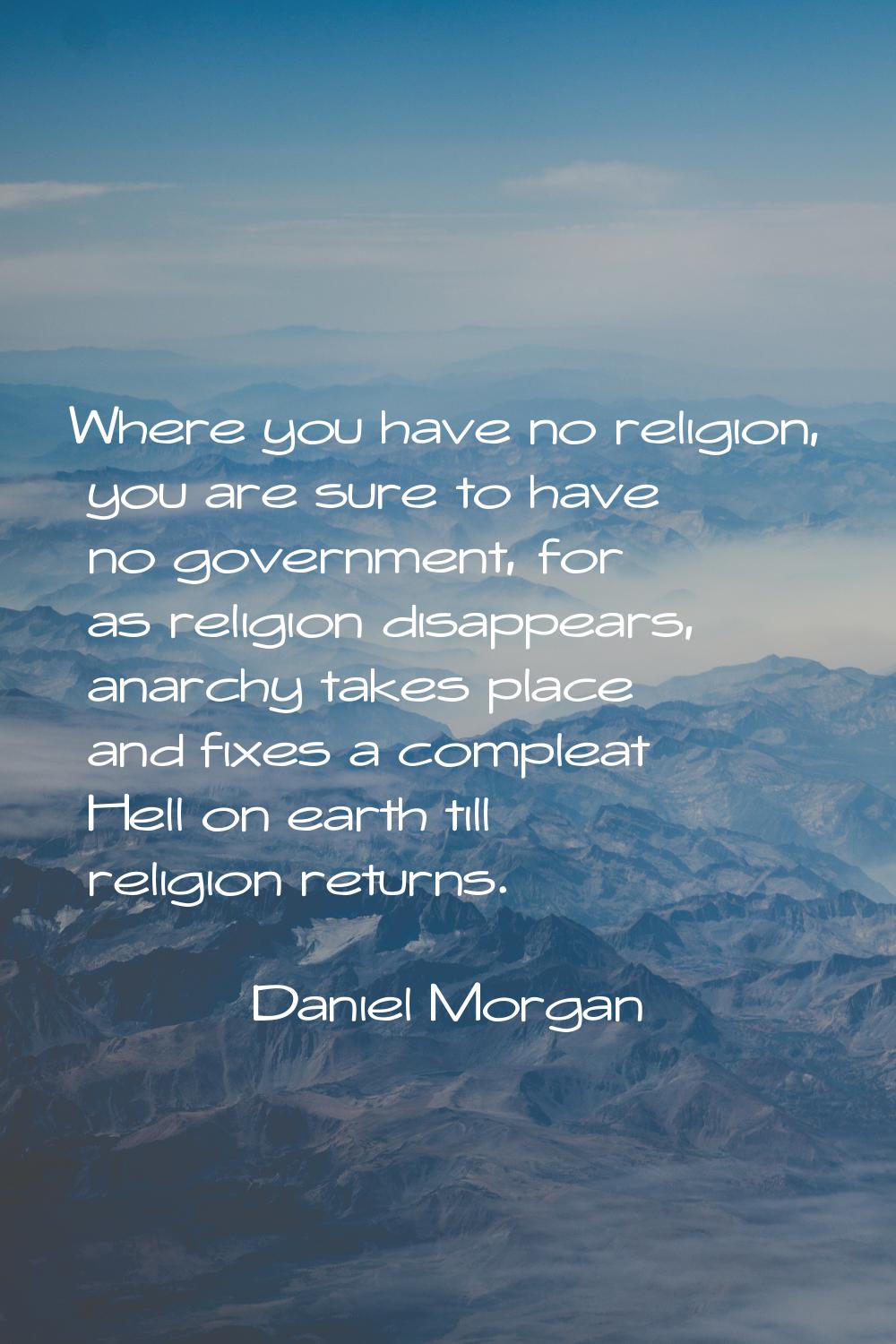 Where you have no religion, you are sure to have no government, for as religion disappears, anarchy