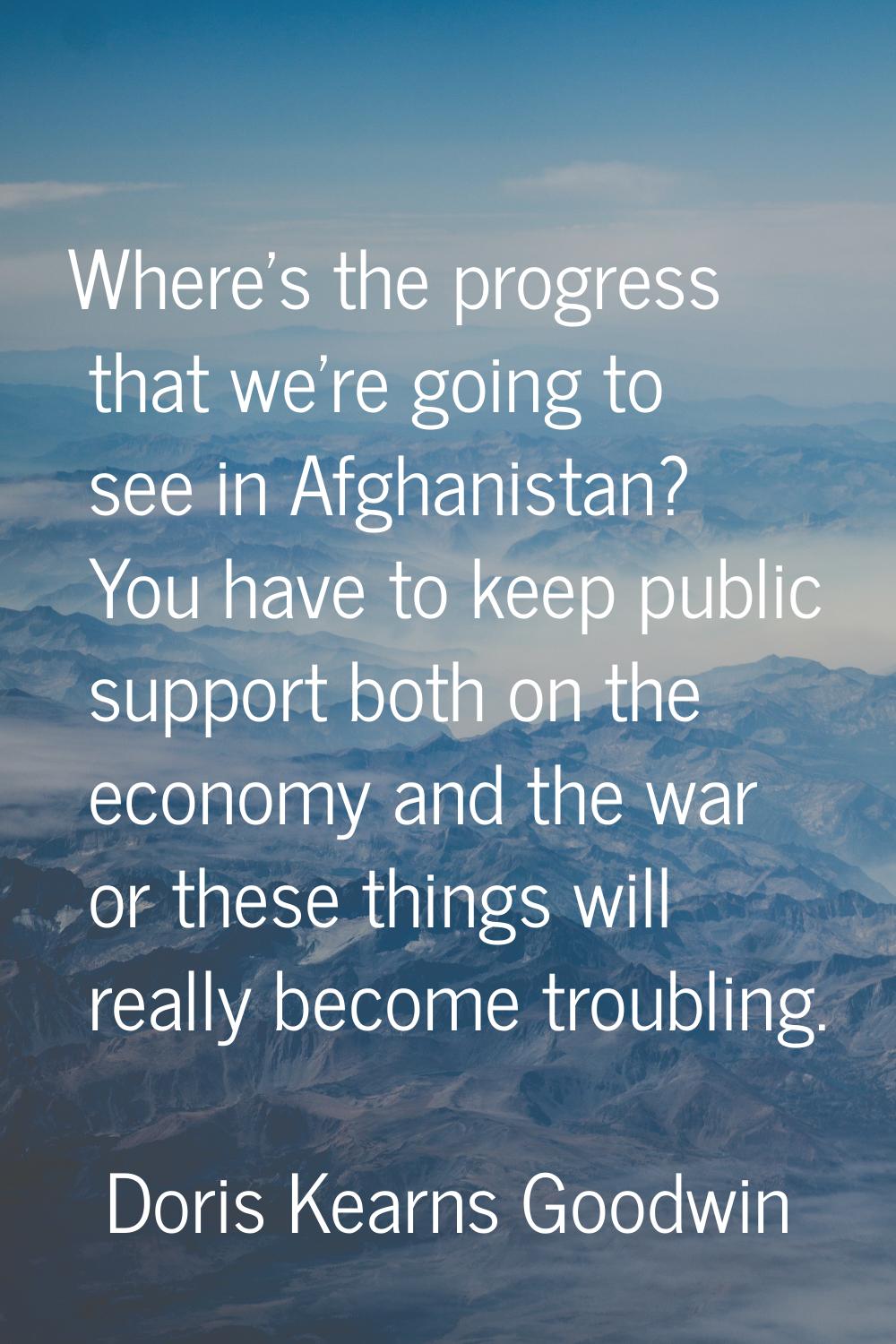 Where's the progress that we're going to see in Afghanistan? You have to keep public support both o