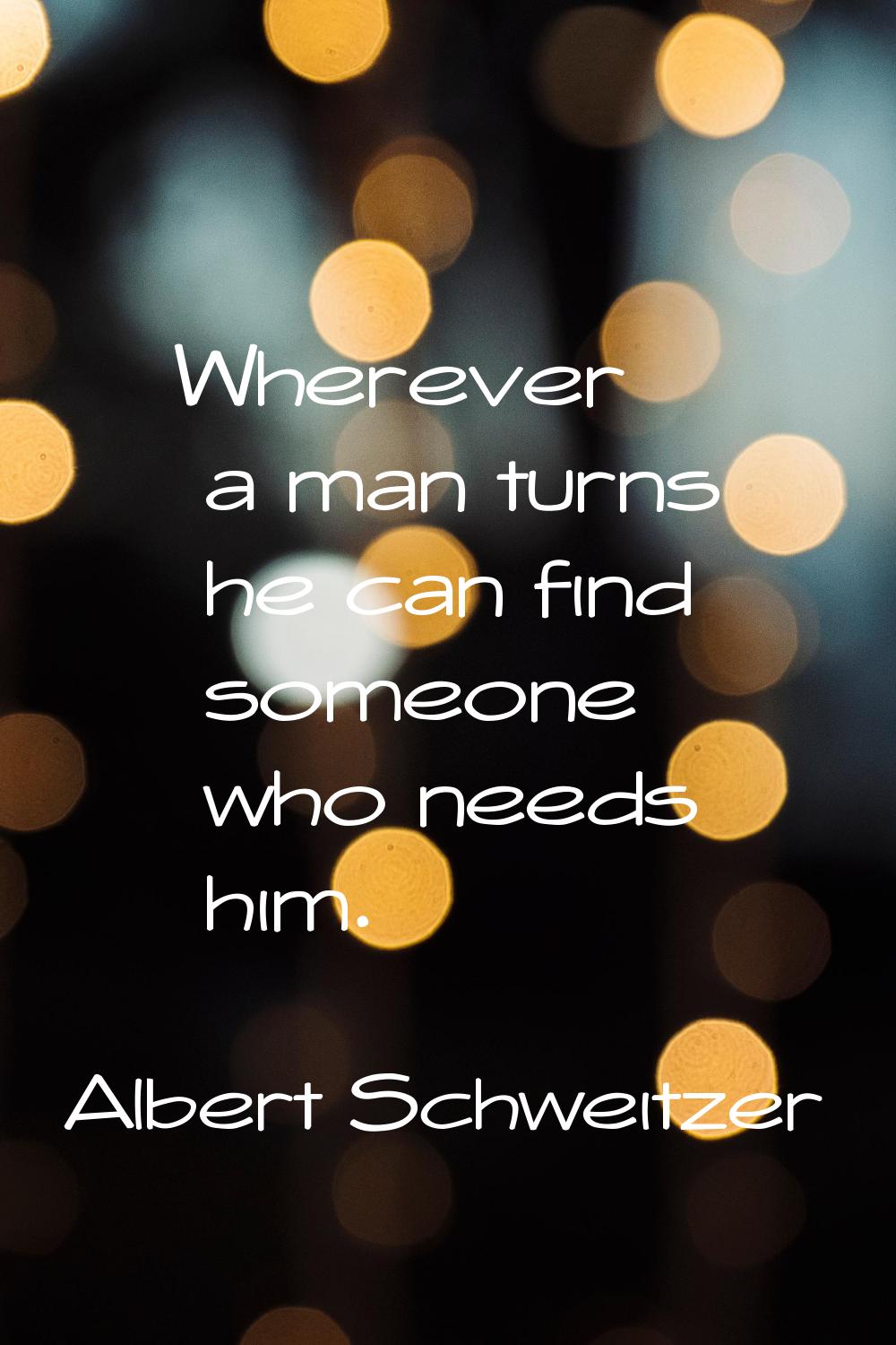 Wherever a man turns he can find someone who needs him.