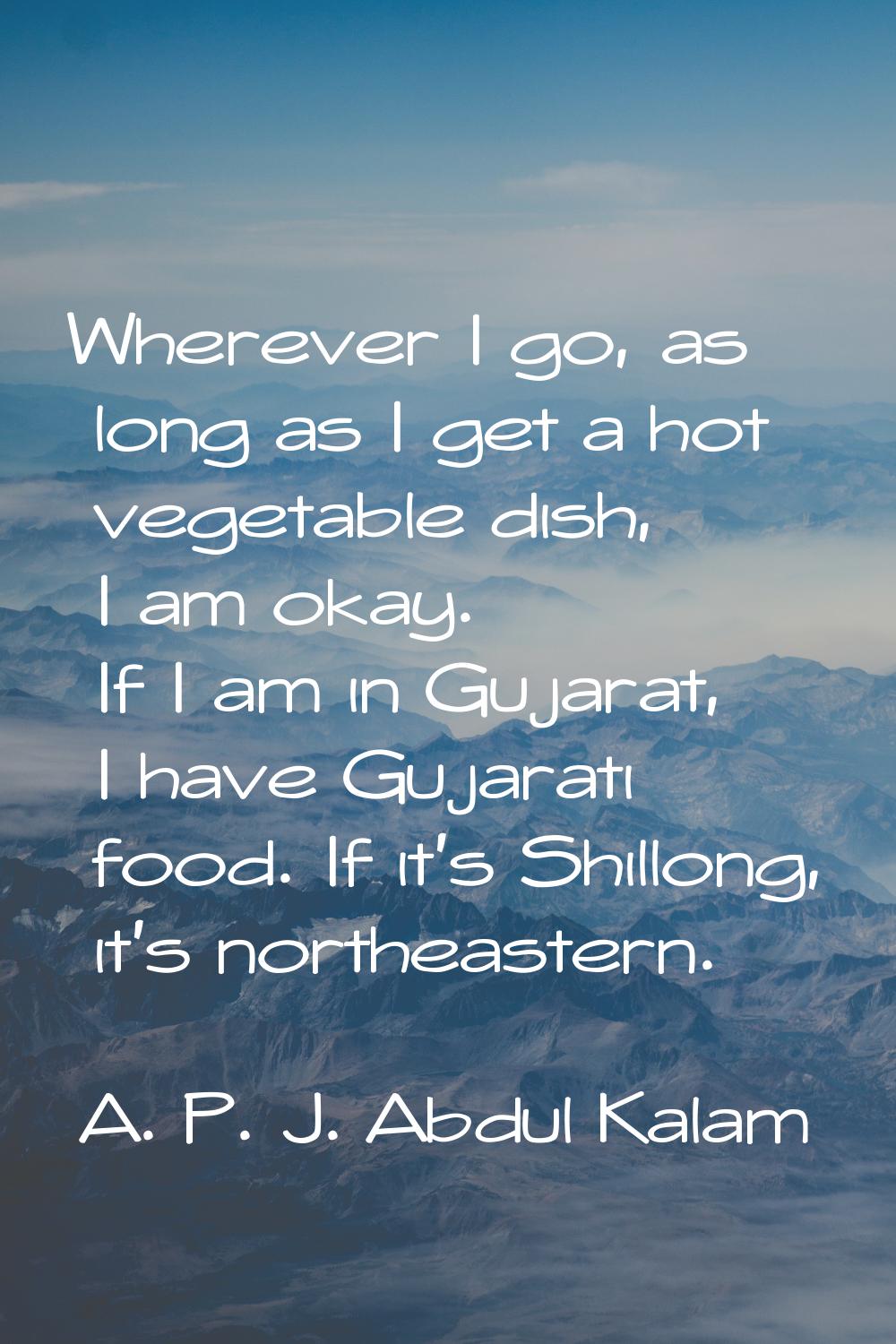 Wherever I go, as long as I get a hot vegetable dish, I am okay. If I am in Gujarat, I have Gujarat