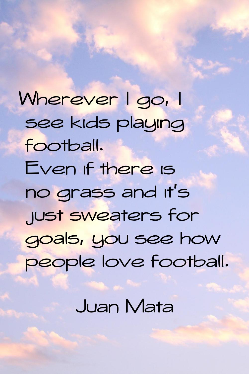 Wherever I go, I see kids playing football. Even if there is no grass and it's just sweaters for go