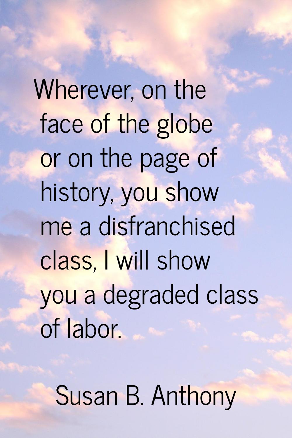 Wherever, on the face of the globe or on the page of history, you show me a disfranchised class, I 