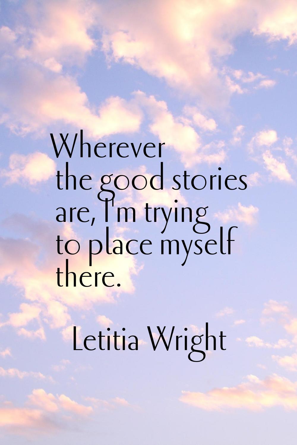 Wherever the good stories are, I'm trying to place myself there.