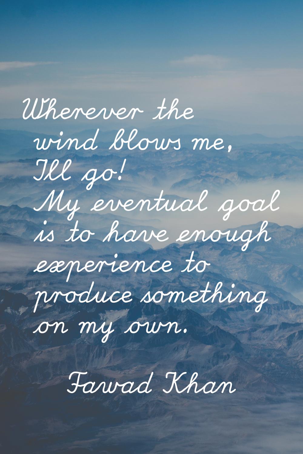 Wherever the wind blows me, I'll go! My eventual goal is to have enough experience to produce somet