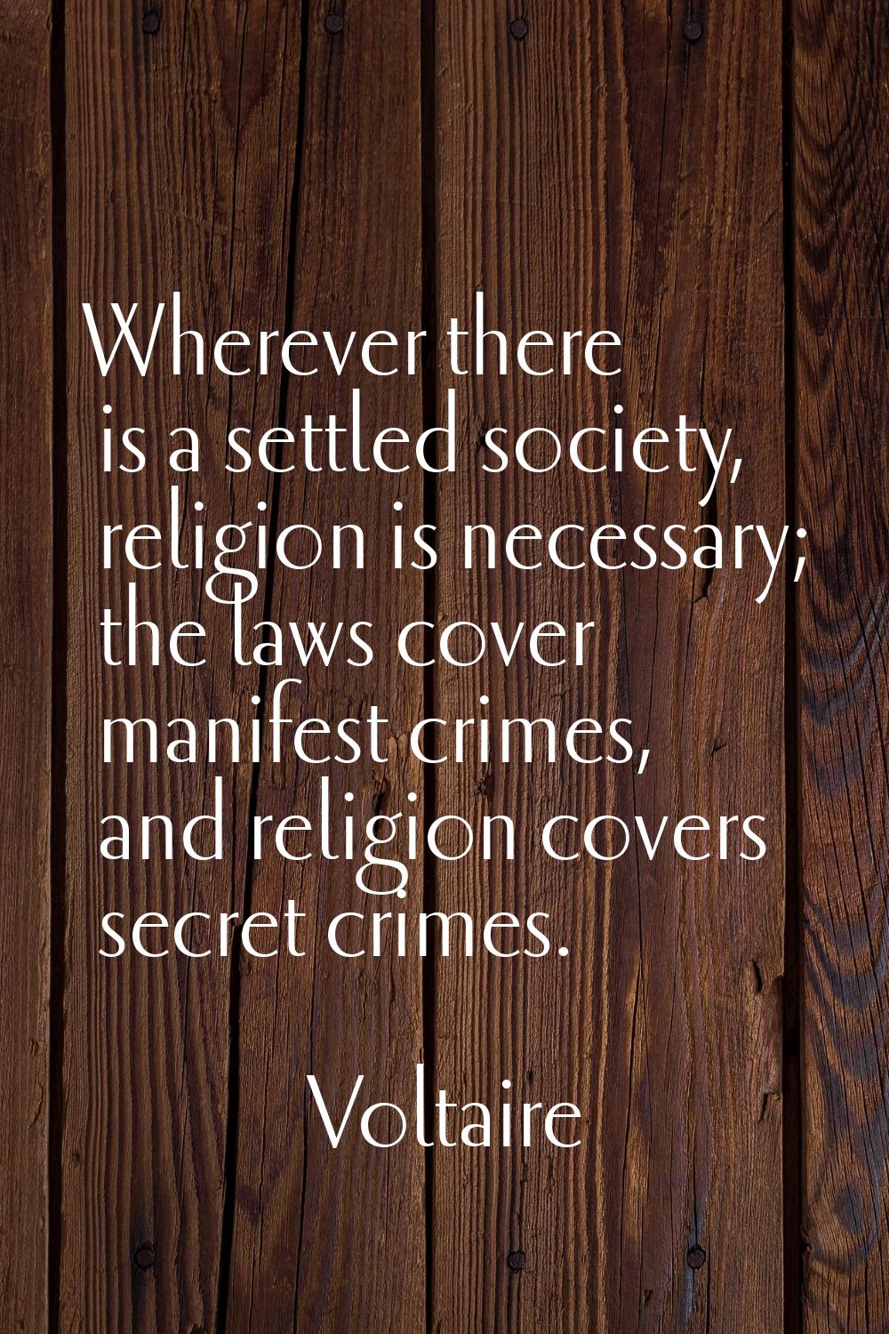 Wherever there is a settled society, religion is necessary; the laws cover manifest crimes, and rel