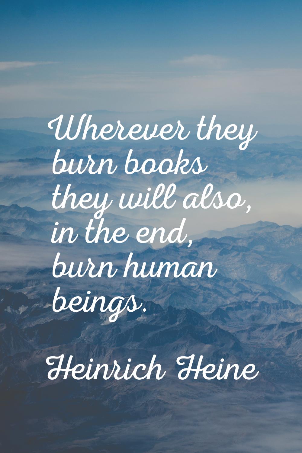 Wherever they burn books they will also, in the end, burn human beings.