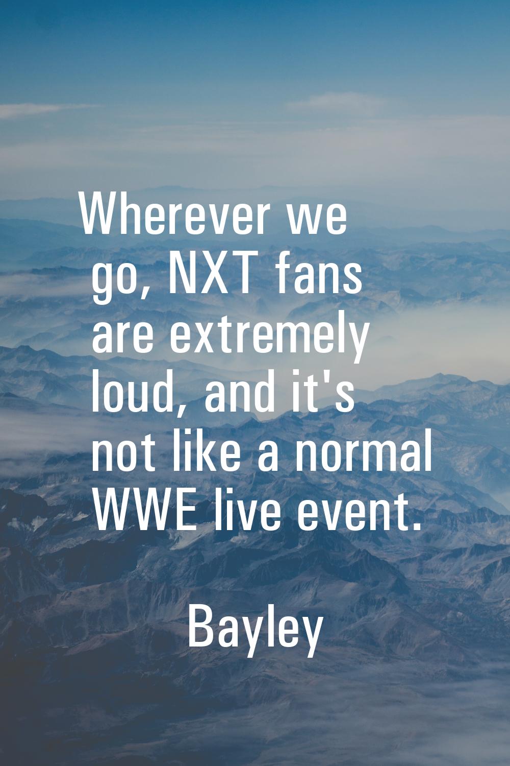 Wherever we go, NXT fans are extremely loud, and it's not like a normal WWE live event.