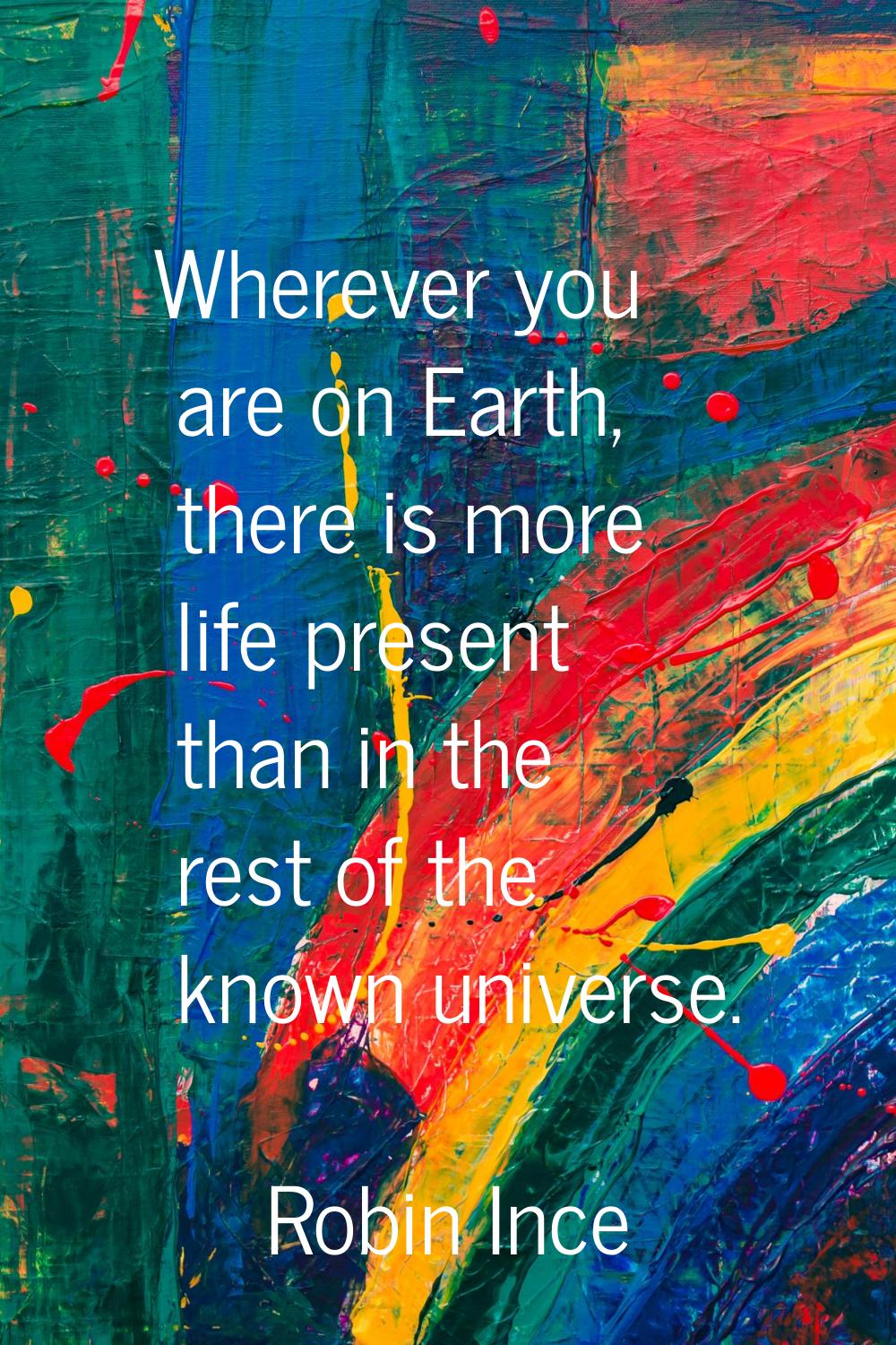 Wherever you are on Earth, there is more life present than in the rest of the known universe.