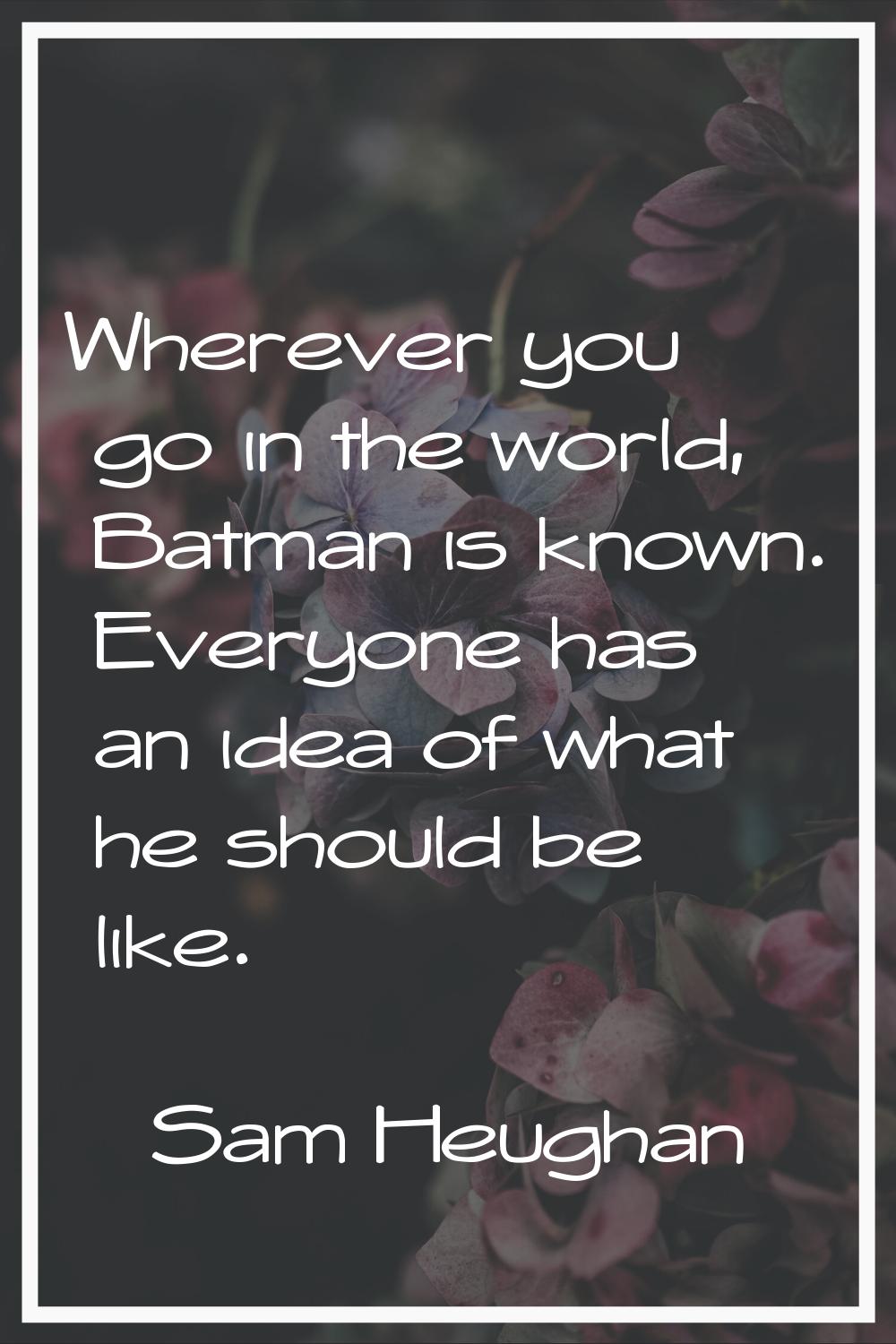 Wherever you go in the world, Batman is known. Everyone has an idea of what he should be like.
