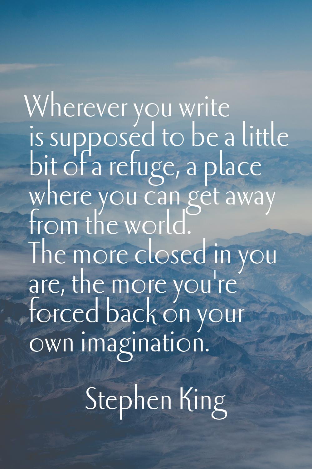 Wherever you write is supposed to be a little bit of a refuge, a place where you can get away from 