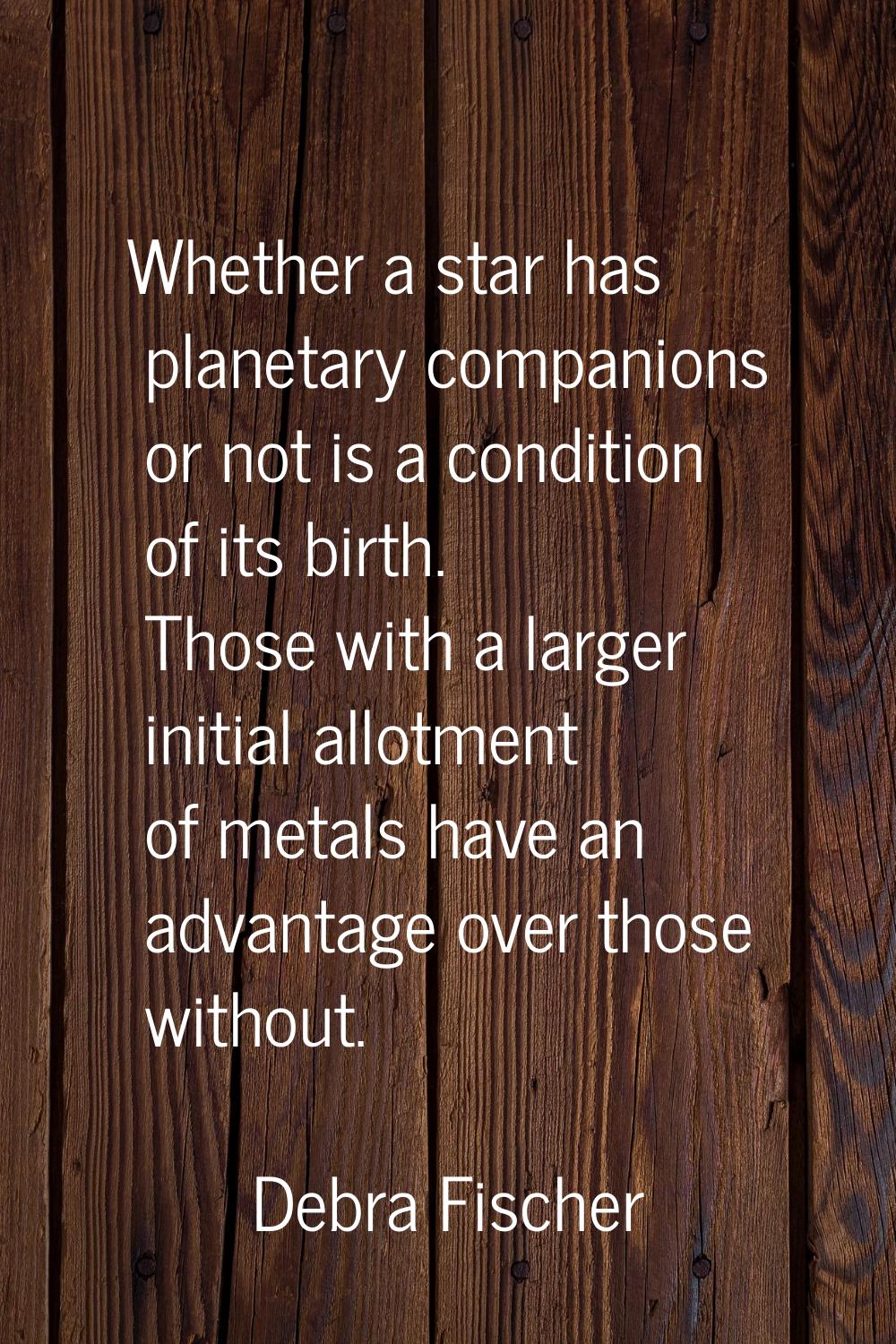 Whether a star has planetary companions or not is a condition of its birth. Those with a larger ini