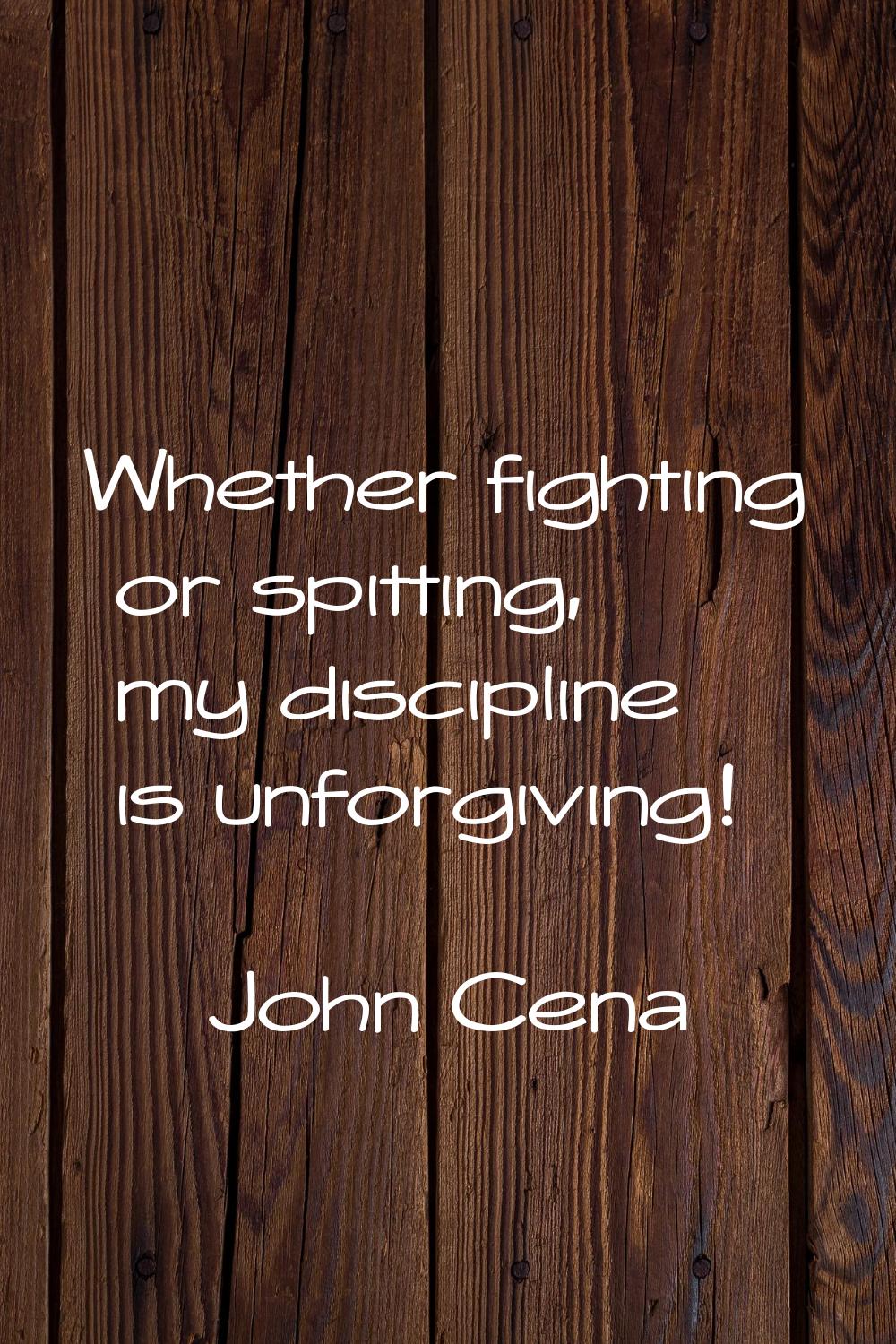 Whether fighting or spitting, my discipline is unforgiving!